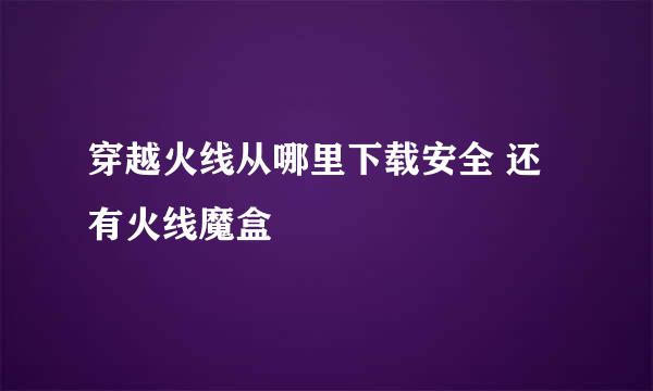 穿越火线从哪里下载安全 还有火线魔盒