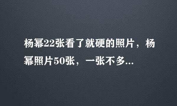 杨幂22张看了就硬的照片，杨幂照片50张，一张不多，一张不少，不能重复