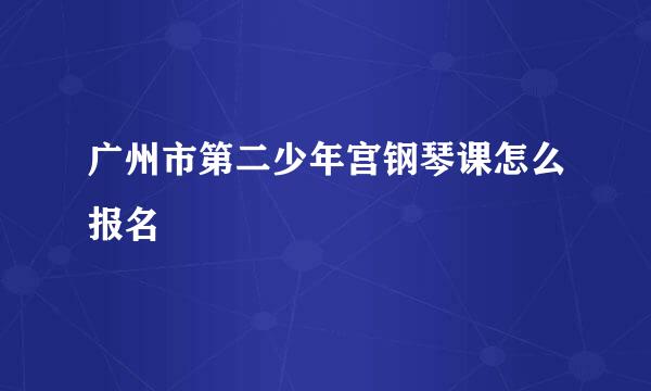 广州市第二少年宫钢琴课怎么报名