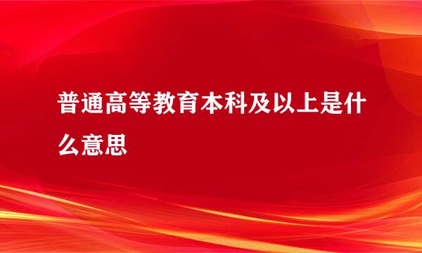 普通高等教育本科及以上是什么意思