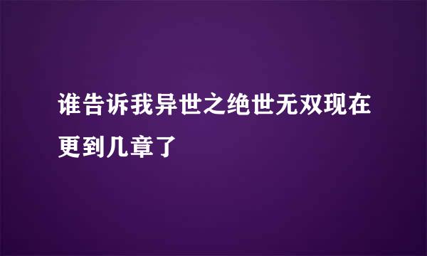 谁告诉我异世之绝世无双现在更到几章了