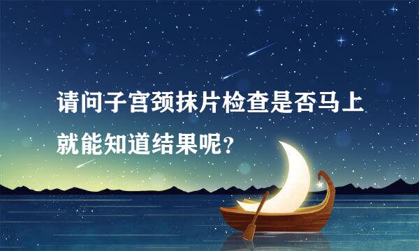 请问子宫颈抹片检查是否马上就能知道结果呢？