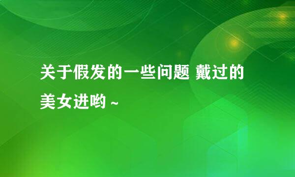 关于假发的一些问题 戴过的美女进哟～