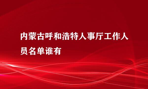 内蒙古呼和浩特人事厅工作人员名单谁有