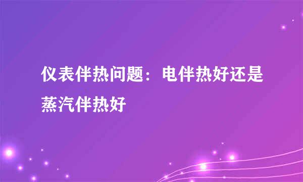 仪表伴热问题：电伴热好还是蒸汽伴热好