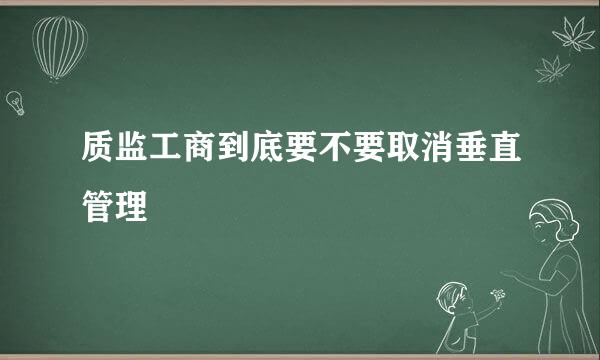 质监工商到底要不要取消垂直管理