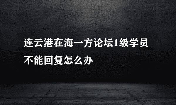 连云港在海一方论坛1级学员不能回复怎么办