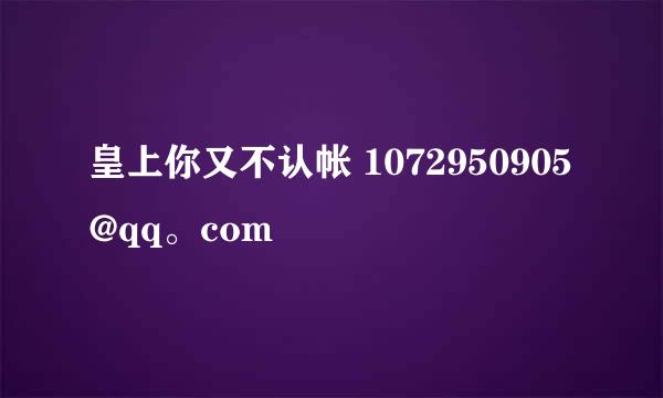 皇上你又不认帐 1072950905@qq。com