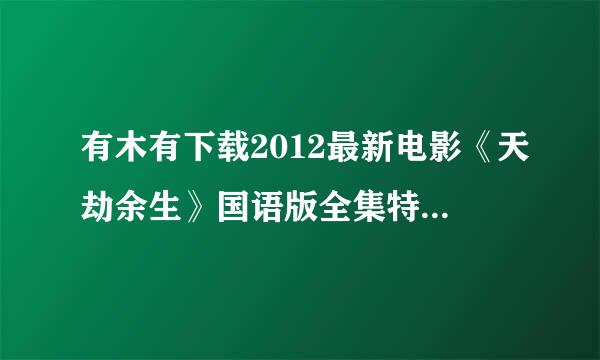 有木有下载2012最新电影《天劫余生》国语版全集特辑(1)种子的网址谢谢