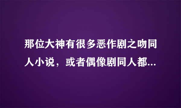 那位大神有很多恶作剧之吻同人小说，或者偶像剧同人都可以，发给我好吗？1123404805@