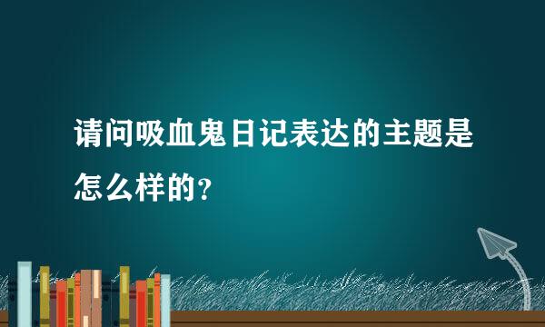 请问吸血鬼日记表达的主题是怎么样的？