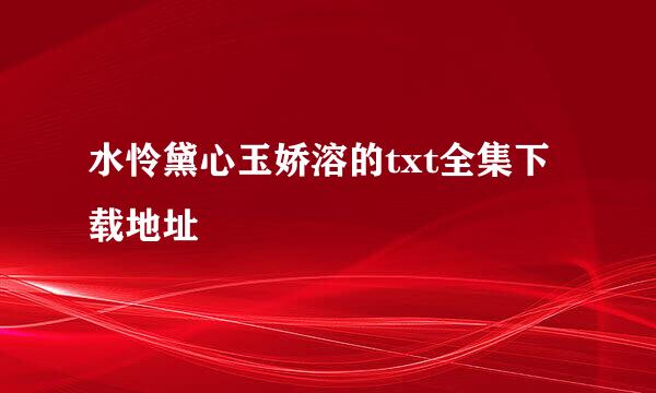 水怜黛心玉娇溶的txt全集下载地址