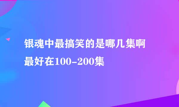 银魂中最搞笑的是哪几集啊 最好在100-200集