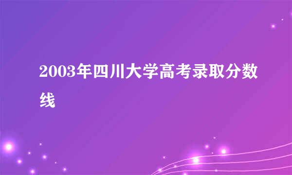 2003年四川大学高考录取分数线