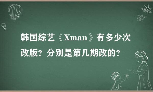 韩国综艺《Xman》有多少次改版？分别是第几期改的？