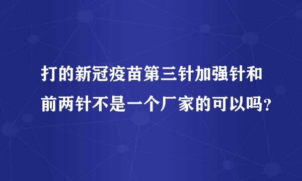 打的新冠疫苗第三针加强针和前两针不是一个厂家的可以吗？