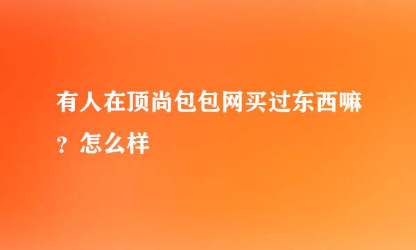 有人在顶尚包包网买过东西嘛？怎么样