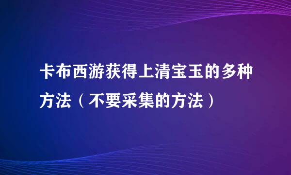 卡布西游获得上清宝玉的多种方法（不要采集的方法）