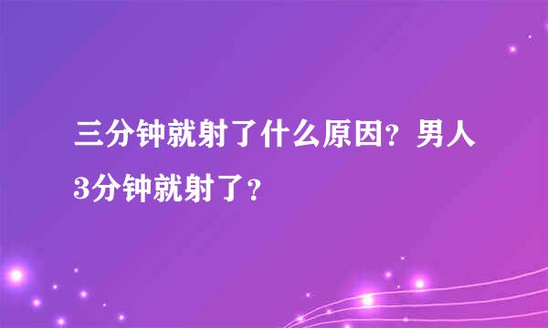 三分钟就射了什么原因？男人3分钟就射了？