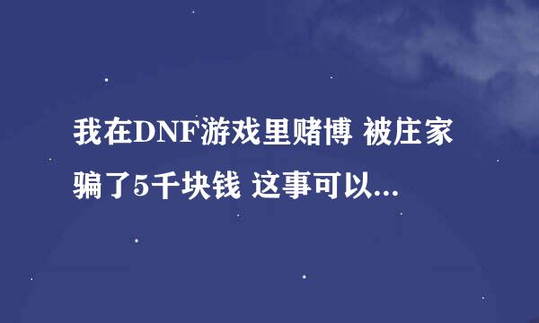 我在DNF游戏里赌博 被庄家骗了5千块钱 这事可以报警吗？警察受理吗？ 求详细 谢谢各