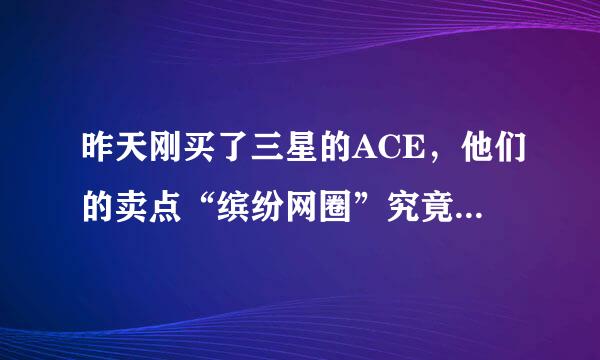 昨天刚买了三星的ACE，他们的卖点“缤纷网圈”究竟是什么？