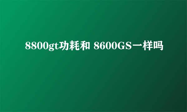 8800gt功耗和 8600GS一样吗