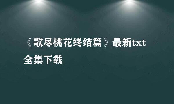 《歌尽桃花终结篇》最新txt全集下载