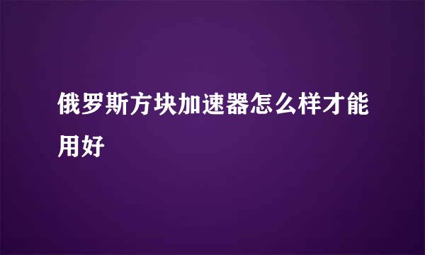 俄罗斯方块加速器怎么样才能用好