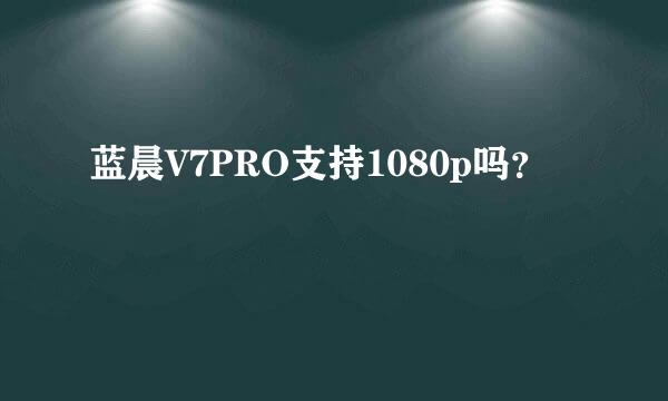 蓝晨V7PRO支持1080p吗？