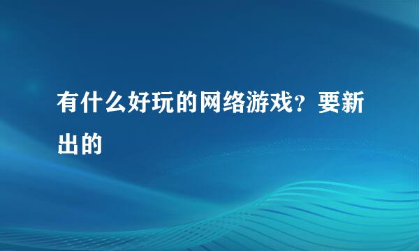 有什么好玩的网络游戏？要新出的