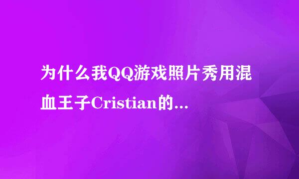 为什么我QQ游戏照片秀用混血王子Cristian的照片不可以。大家帮我参考。