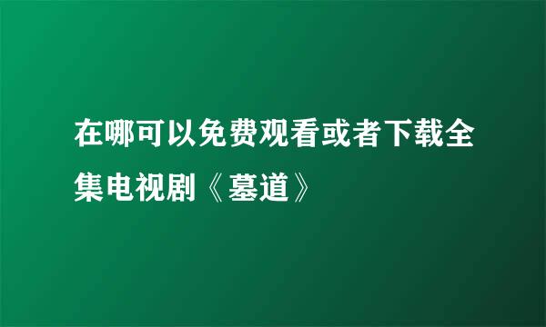 在哪可以免费观看或者下载全集电视剧《墓道》