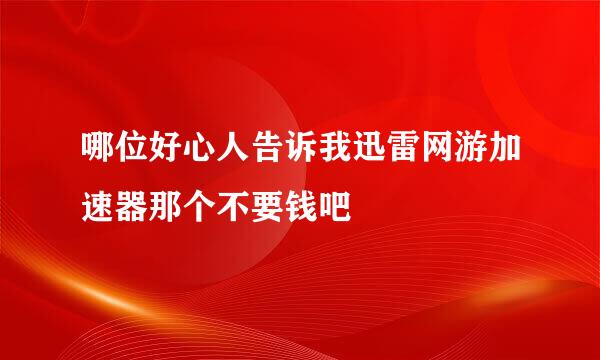 哪位好心人告诉我迅雷网游加速器那个不要钱吧