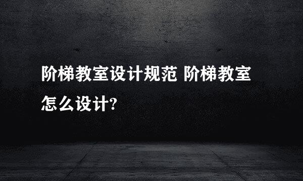 阶梯教室设计规范 阶梯教室怎么设计?