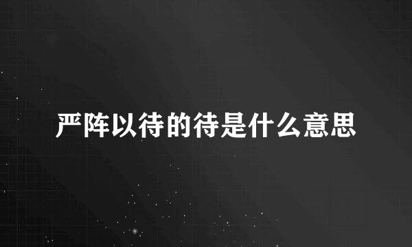 严阵以待的待是什么意思