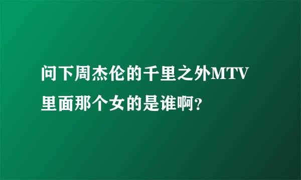 问下周杰伦的千里之外MTV里面那个女的是谁啊？