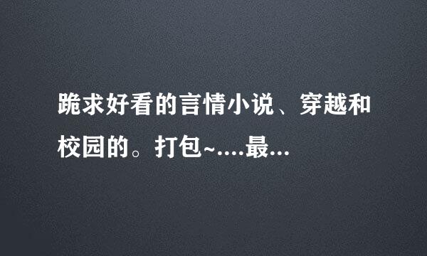 跪求好看的言情小说、穿越和校园的。打包~....最好有简单的介绍 并且穿越小说女主角要厉害一些。不要懦弱