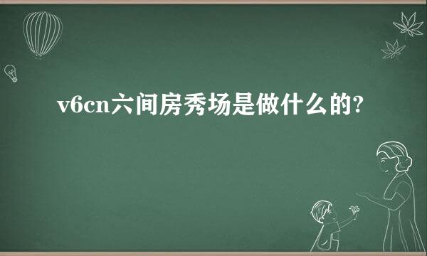 v6cn六间房秀场是做什么的?