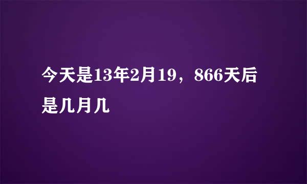 今天是13年2月19，866天后是几月几