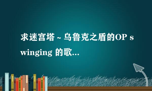 求迷宫塔～乌鲁克之盾的OP swinging 的歌词（日语）