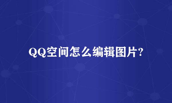 QQ空间怎么编辑图片?