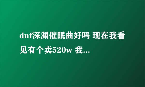 dnf深渊催眠曲好吗 现在我看见有个卖520w 我该入手吗 我是刷图的死灵