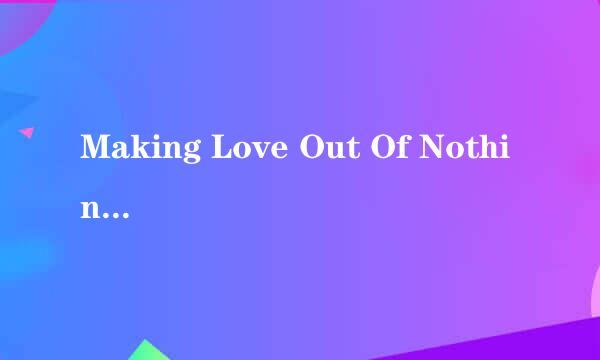 Making Love Out Of Nothing At All(让爱一切成空) 中英文歌词加中文谐音歌词!