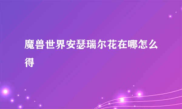 魔兽世界安瑟瑞尔花在哪怎么得