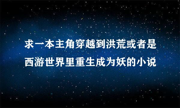 求一本主角穿越到洪荒或者是西游世界里重生成为妖的小说