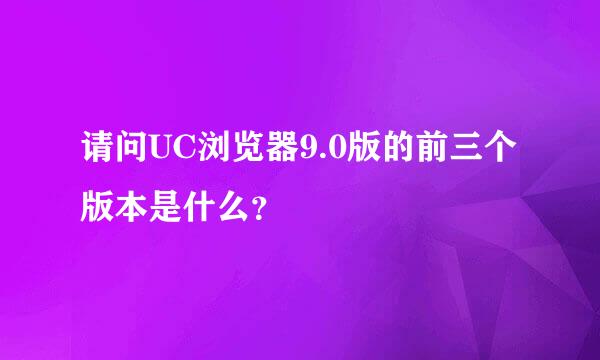 请问UC浏览器9.0版的前三个版本是什么？