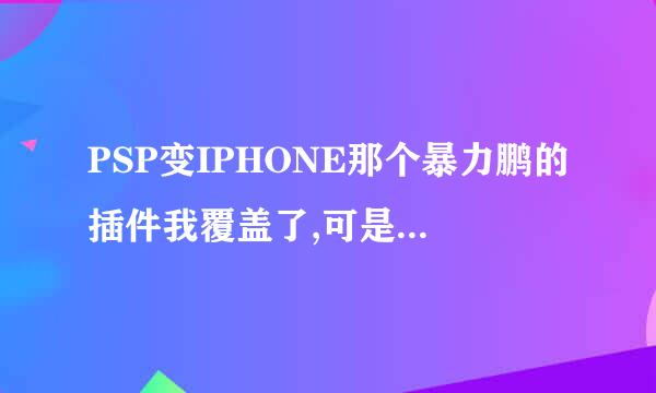 PSP变IPHONE那个暴力鹏的插件我覆盖了,可是PSP里面还是没有啊,这是什么原因, 解决问题了才给分。高分。