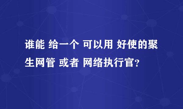 谁能 给一个 可以用 好使的聚生网管 或者 网络执行官？