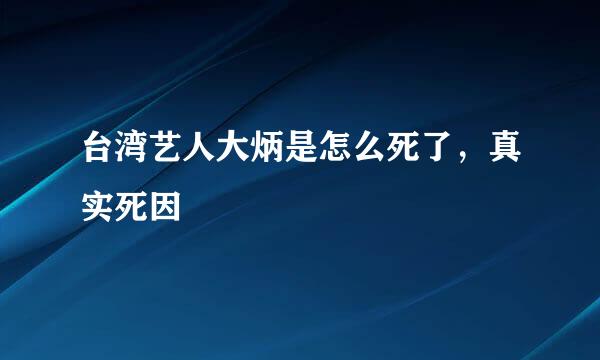 台湾艺人大炳是怎么死了，真实死因