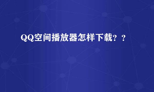 QQ空间播放器怎样下载？？